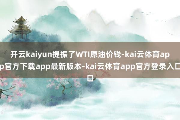 开云kaiyun提振了WTI原油价钱-kai云体育app官方下载app最新版本-kai云体育app官方登录入口