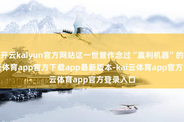 开云kaiyun官方网站这一世曾作念过“赢利机器”的他-kai云体育app官方下载app最新版本-kai云体育app官方登录入口