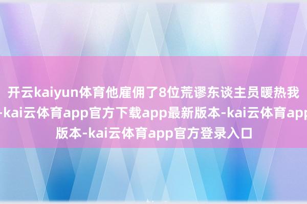 开云kaiyun体育他雇佣了8位荒谬东谈主员暖热我方的起居活命-kai云体育app官方下载app最新版本-kai云体育app官方登录入口