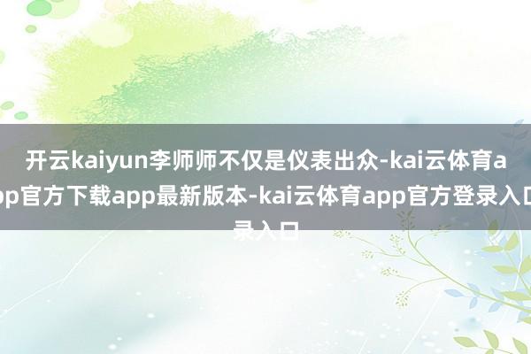 开云kaiyun李师师不仅是仪表出众-kai云体育app官方下载app最新版本-kai云体育app官方登录入口