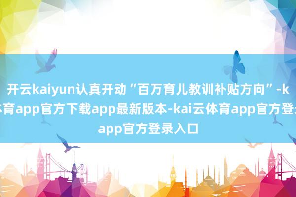 开云kaiyun认真开动“百万育儿教训补贴方向”-kai云体育app官方下载app最新版本-kai云体育app官方登录入口