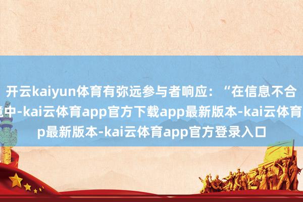 开云kaiyun体育有弥远参与者响应:“在信息不合称多半存在的环境中-kai云体育app官方下载app最新版本-kai云体育app官方登录入口