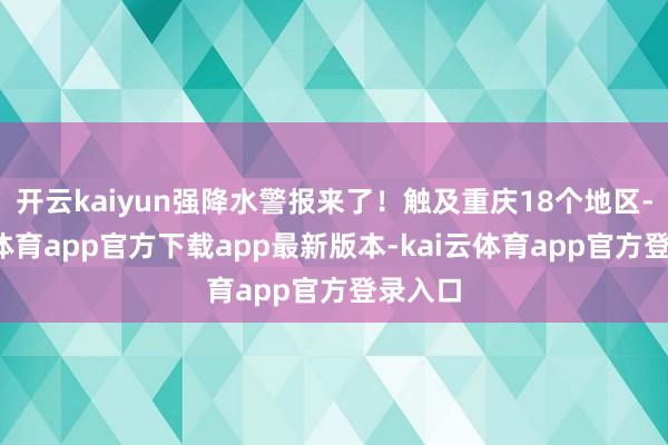 开云kaiyun强降水警报来了！触及重庆18个地区-kai云体育app官方下载app最新版本-kai云体育app官方登录入口