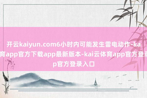 开云kaiyun.com6小时内可能发生雷电动作-kai云体育app官方下载app最新版本-kai云体育app官方登录入口