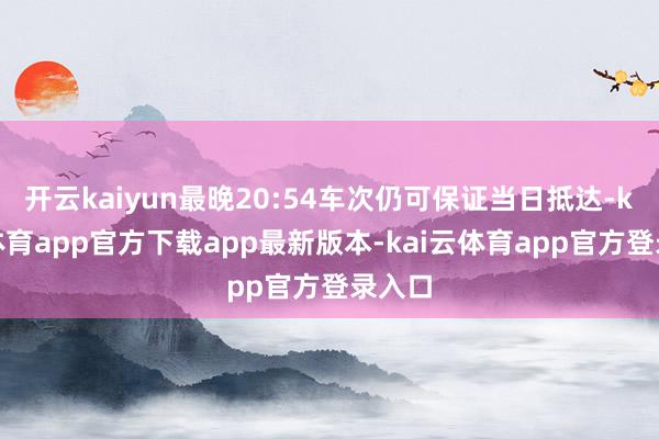 开云kaiyun最晚20:54车次仍可保证当日抵达-kai云体育app官方下载app最新版本-kai云体育app官方登录入口
