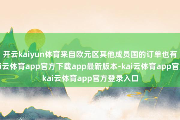 开云kaiyun体育来自欧元区其他成员国的订单也有所增多-kai云体育app官方下载app最新版本-kai云体育app官方登录入口