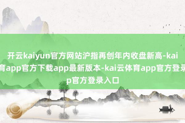 开云kaiyun官方网站沪指再创年内收盘新高-kai云体育app官方下载app最新版本-kai云体育app官方登录入口