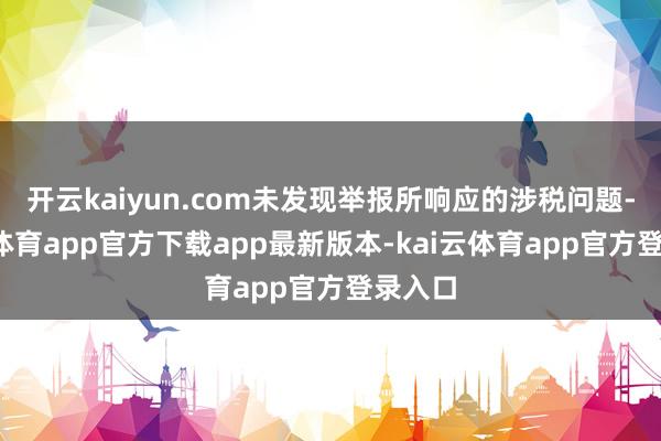 开云kaiyun.com未发现举报所响应的涉税问题-kai云体育app官方下载app最新版本-kai云体育app官方登录入口
