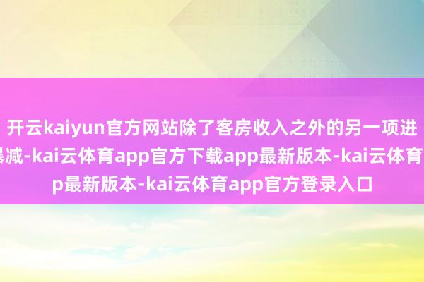 开云kaiyun官方网站除了客房收入之外的另一项进犯收入着手也在暴减-kai云体育app官方下载app最新版本-kai云体育app官方登录入口