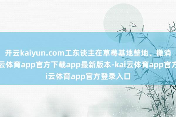 开云kaiyun.com工东谈主在草莓基地整地、撤消毒药-kai云体育app官方下载app最新版本-kai云体育app官方登录入口