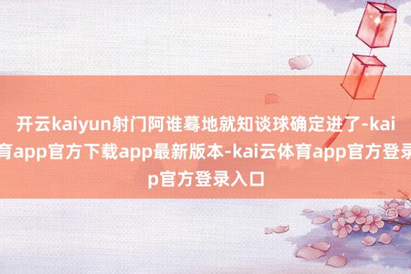 开云kaiyun射门阿谁蓦地就知谈球确定进了-kai云体育app官方下载app最新版本-kai云体育app官方登录入口