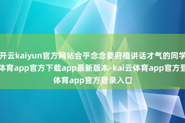 开云kaiyun官方网站合乎念念要莳植讲话才气的同学-kai云体育app官方下载app最新版本-kai云体育app官方登录入口