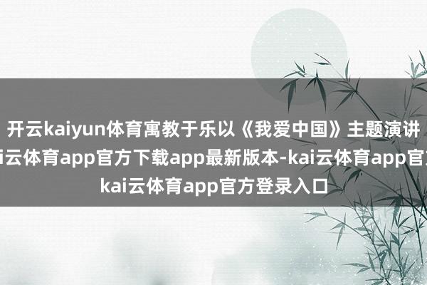 开云kaiyun体育寓教于乐以《我爱中国》主题演讲为中枢-kai云体育app官方下载app最新版本-kai云体育app官方登录入口