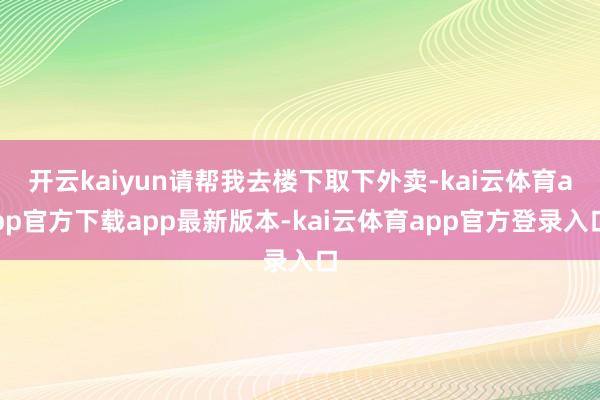 开云kaiyun请帮我去楼下取下外卖-kai云体育app官方下载app最新版本-kai云体育app官方登录入口