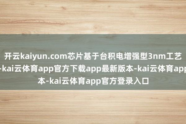 开云kaiyun.com芯片基于台积电增强型3nm工艺（N3P）打造-kai云体育app官方下载app最新版本-kai云体育app官方登录入口
