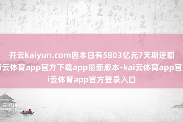 开云kaiyun.com因本日有5803亿元7天期逆回购到期-kai云体育app官方下载app最新版本-kai云体育app官方登录入口