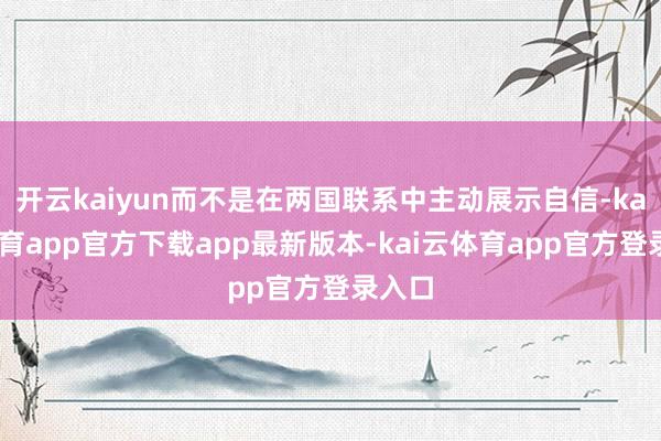 开云kaiyun而不是在两国联系中主动展示自信-kai云体育app官方下载app最新版本-kai云体育app官方登录入口