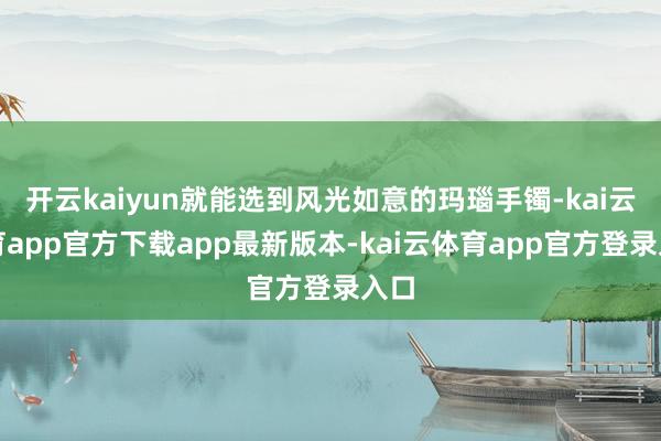 开云kaiyun就能选到风光如意的玛瑙手镯-kai云体育app官方下载app最新版本-kai云体育app官方登录入口