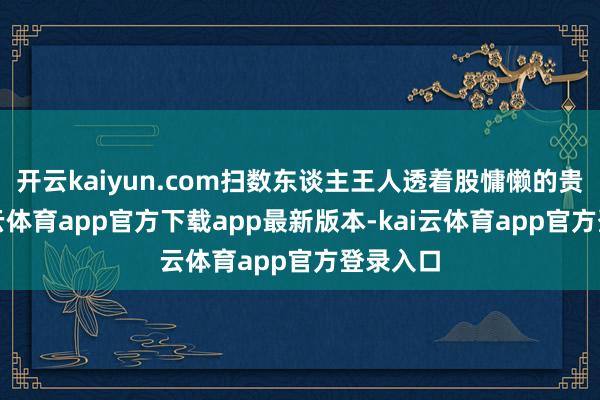 开云kaiyun.com扫数东谈主王人透着股慵懒的贵气-kai云体育app官方下载app最新版本-kai云体育app官方登录入口