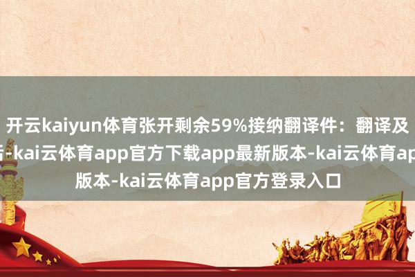 开云kaiyun体育张开剩余59%接纳翻译件：翻译及审核校对完成后-kai云体育app官方下载app最新版本-kai云体育app官方登录入口