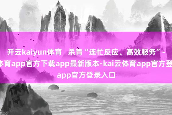 开云kaiyun体育   杀青“连忙反应、高效服务”-kai云体育app官方下载app最新版本-kai云体育app官方登录入口