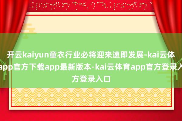 开云kaiyun童衣行业必将迎来速即发展-kai云体育app官方下载app最新版本-kai云体育app官方登录入口