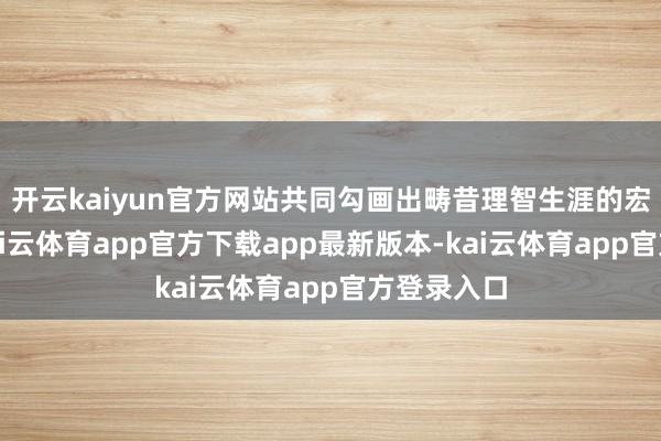 开云kaiyun官方网站共同勾画出畴昔理智生涯的宏伟蓝图-kai云体育app官方下载app最新版本-kai云体育app官方登录入口