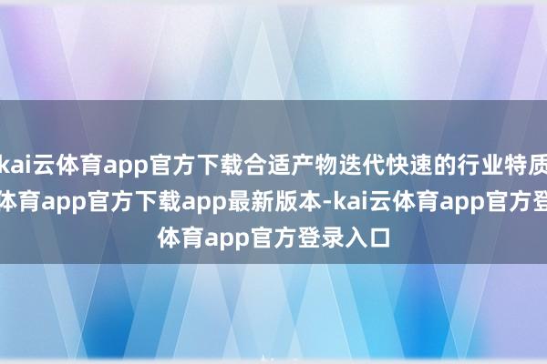 kai云体育app官方下载合适产物迭代快速的行业特质-kai云体育app官方下载app最新版本-kai云体育app官方登录入口