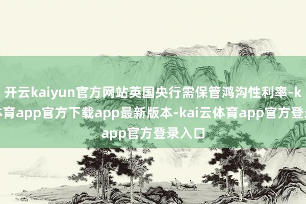 开云kaiyun官方网站英国央行需保管鸿沟性利率-kai云体育app官方下载app最新版本-kai云体育app官方登录入口
