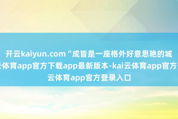 开云kaiyun.com“成皆是一座格外好意思艳的城市-kai云体育app官方下载app最新版本-kai云体育app官方登录入口
