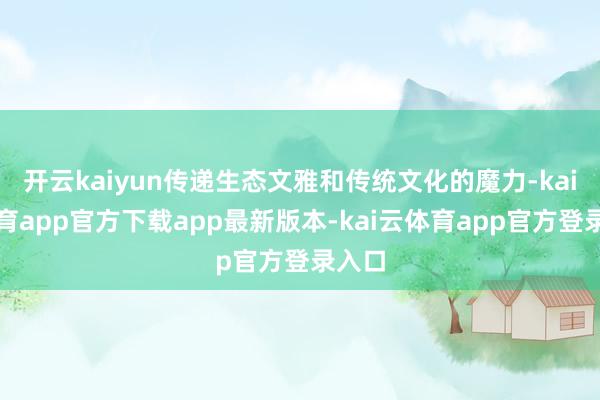 开云kaiyun传递生态文雅和传统文化的魔力-kai云体育app官方下载app最新版本-kai云体育app官方登录入口