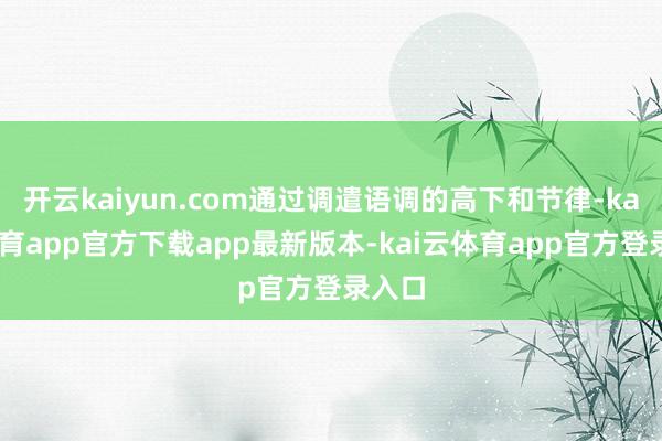 开云kaiyun.com通过调遣语调的高下和节律-kai云体育app官方下载app最新版本-kai云体育app官方登录入口