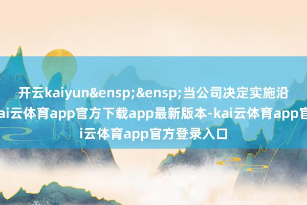 开云kaiyun&ensp;&ensp;当公司决定实施沿路赎回时-kai云体育app官方下载app最新版本-kai云体育app官方登录入口