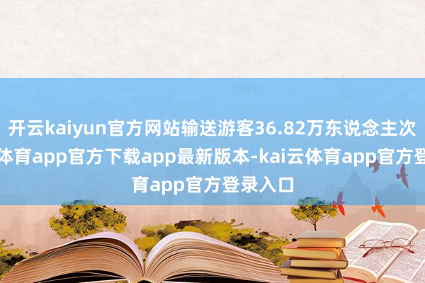 开云kaiyun官方网站输送游客36.82万东说念主次-kai云体育app官方下载app最新版本-kai云体育app官方登录入口