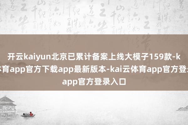 开云kaiyun北京已累计备案上线大模子159款-kai云体育app官方下载app最新版本-kai云体育app官方登录入口