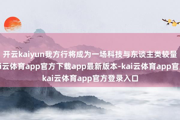 开云kaiyun我方行将成为一场科技与东谈主类较量的主角-kai云体育app官方下载app最新版本-kai云体育app官方登录入口
