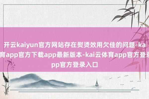 开云kaiyun官方网站存在熨烫效用欠佳的问题-kai云体育app官方下载app最新版本-kai云体育app官方登录入口