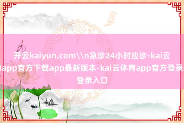 开云kaiyun.com\n急诊24小时应诊-kai云体育app官方下载app最新版本-kai云体育app官方登录入口