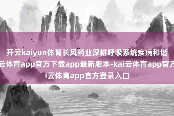 开云kaiyun体育　　长风药业深耕呼吸系统疾病和谐限度-kai云体育app官方下载app最新版本-kai云体育app官方登录入口