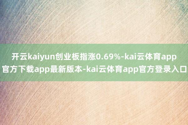 开云kaiyun创业板指涨0.69%-kai云体育app官方下载app最新版本-kai云体育app官方登录入口