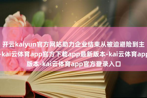 开云kaiyun官方网站助力企业结束从被迫避险到主动布局的升级-kai云体育app官方下载app最新版本-kai云体育app官方登录入口