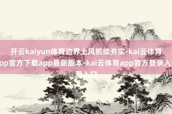 开云kaiyun体育　　边界上风抓续夯实-kai云体育app官方下载app最新版本-kai云体育app官方登录入口