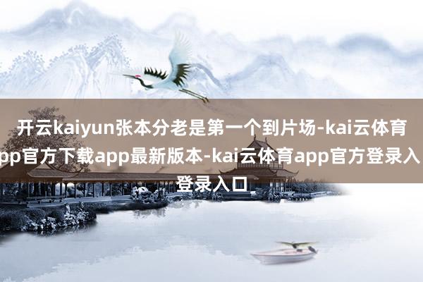 开云kaiyun张本分老是第一个到片场-kai云体育app官方下载app最新版本-kai云体育app官方登录入口