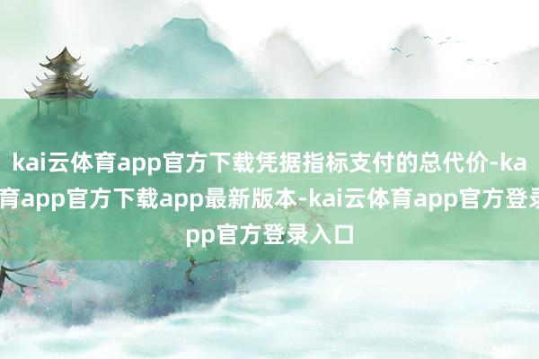 kai云体育app官方下载凭据指标支付的总代价-kai云体育app官方下载app最新版本-kai云体育app官方登录入口