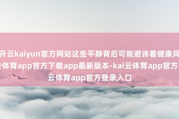 开云kaiyun官方网站这些平静背后可能避讳着健康风险-kai云体育app官方下载app最新版本-kai云体育app官方登录入口