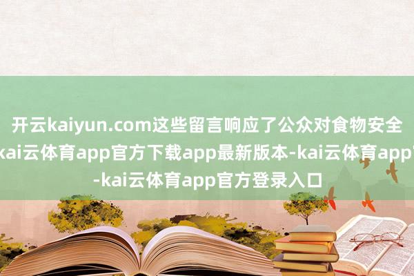 开云kaiyun.com这些留言响应了公众对食物安全的真切暴躁-kai云体育app官方下载app最新版本-kai云体育app官方登录入口