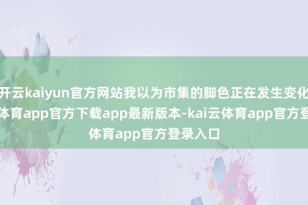 开云kaiyun官方网站我以为市集的脚色正在发生变化-kai云体育app官方下载app最新版本-kai云体育app官方登录入口