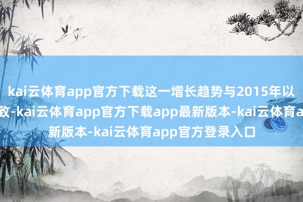 kai云体育app官方下载这一增长趋势与2015年以来不雅察到的一致-kai云体育app官方下载app最新版本-kai云体育app官方登录入口