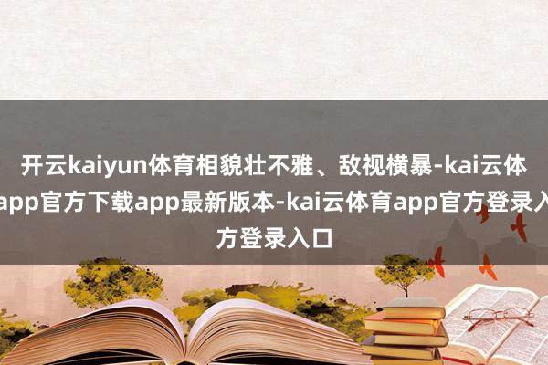 开云kaiyun体育相貌壮不雅、敌视横暴-kai云体育app官方下载app最新版本-kai云体育app官方登录入口