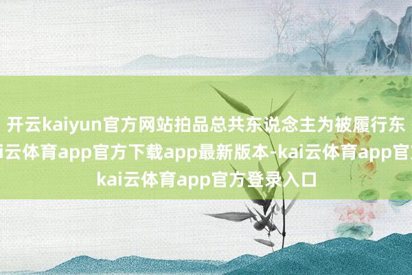 开云kaiyun官方网站拍品总共东说念主为被履行东说念主-kai云体育app官方下载app最新版本-kai云体育app官方登录入口